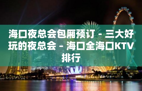 海口夜总会包厢预订－三大好玩的夜总会 – 海口全海口KTV排行