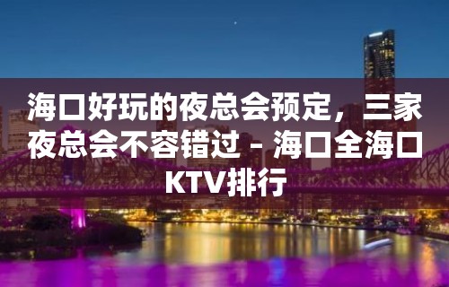 海口好玩的夜总会预定，三家夜总会不容错过 – 海口全海口KTV排行