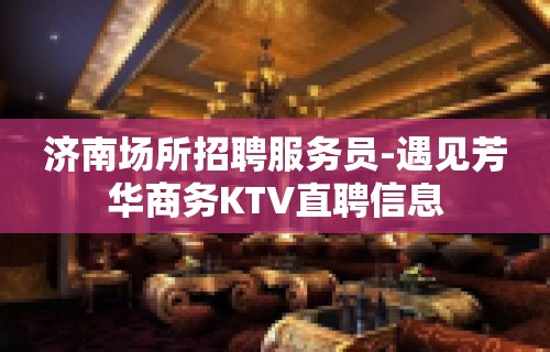 济南场所招聘服务员-遇见芳华商务KTV直聘信息