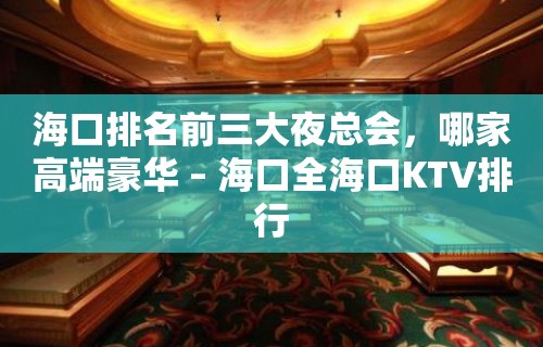 海口排名前三大夜总会，哪家高端豪华 – 海口全海口KTV排行