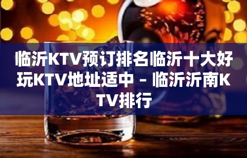 临沂KTV预订排名临沂十大好玩KTV地址适中 – 临沂沂南KTV排行