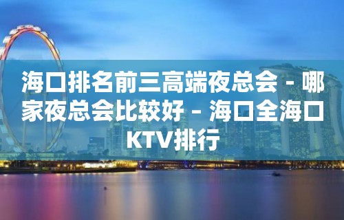 海口排名前三高端夜总会－哪家夜总会比较好 – 海口全海口KTV排行