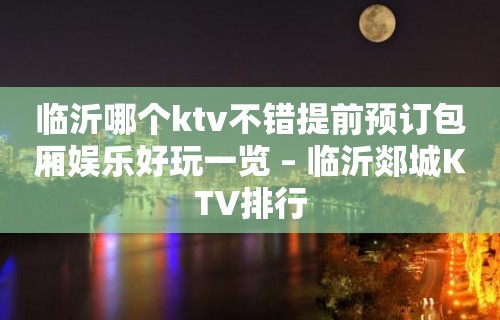 临沂哪个ktv不错提前预订包厢娱乐好玩一览 – 临沂郯城KTV排行