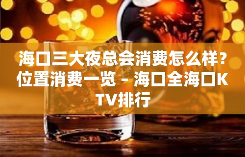 海口三大夜总会消费怎么样？位置消费一览 – 海口全海口KTV排行