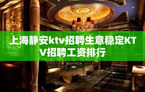 上海静安ktv招聘生意稳定KTV招聘工资排行