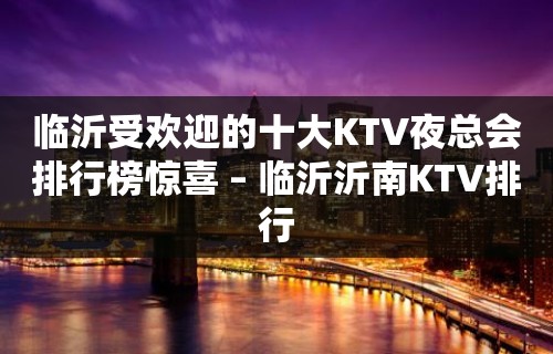 临沂受欢迎的十大KTV夜总会排行榜惊喜 – 临沂沂南KTV排行