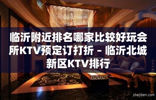 临沂附近排名哪家比较好玩会所KTV预定订打折 – 临沂北城新区KTV排行