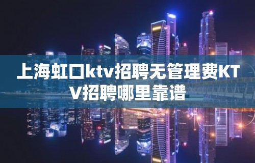 上海虹口ktv招聘无管理费KTV招聘哪里靠谱