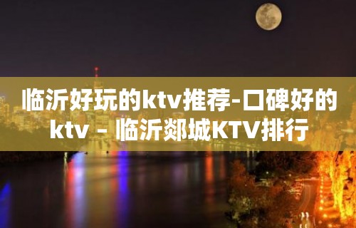 临沂好玩的ktv推荐-口碑好的ktv – 临沂郯城KTV排行