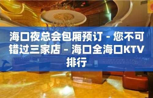 海口夜总会包厢预订－您不可错过三家店 – 海口全海口KTV排行