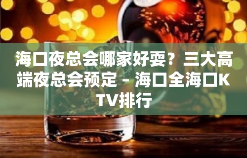 海口夜总会哪家好耍？三大高端夜总会预定 – 海口全海口KTV排行