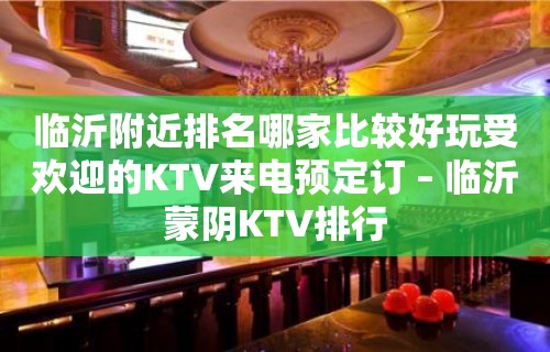 临沂附近排名哪家比较好玩受欢迎的KTV来电预定订 – 临沂蒙阴KTV排行