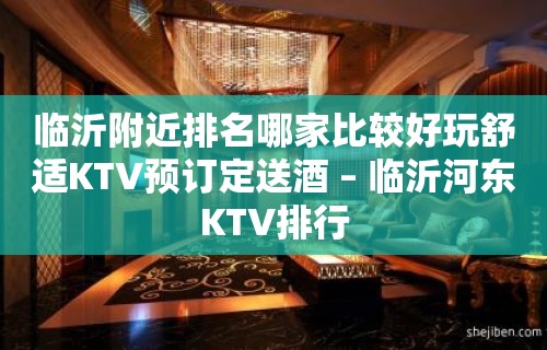 临沂附近排名哪家比较好玩舒适KTV预订定送酒 – 临沂河东KTV排行