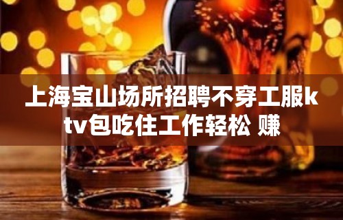 上海宝山场所招聘不穿工服ktv包吃住工作轻松 赚