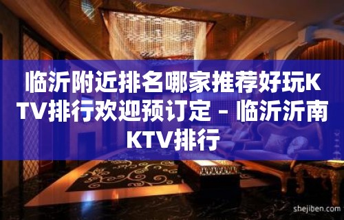 临沂附近排名哪家推荐好玩KTV排行欢迎预订定 – 临沂沂南KTV排行