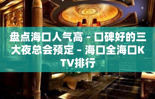 盘点海口人气高－口碑好的三大夜总会预定 – 海口全海口KTV排行