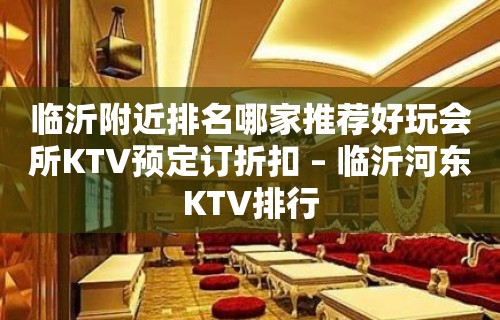 临沂附近排名哪家推荐好玩会所KTV预定订折扣 – 临沂河东KTV排行