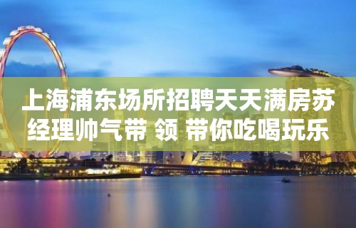 上海浦东场所招聘天天满房苏经理帅气带 领 带你吃喝玩乐