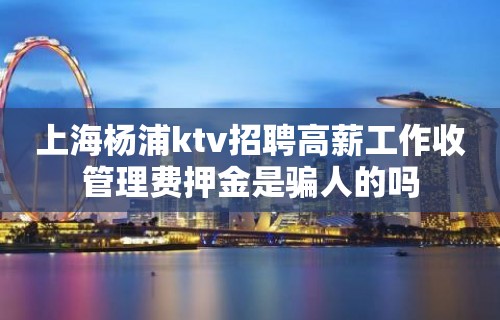 上海杨浦ktv招聘高薪工作收管理费押金是骗人的吗