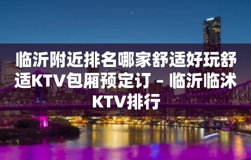 临沂附近排名哪家舒适好玩舒适KTV包厢预定订 – 临沂临沭KTV排行