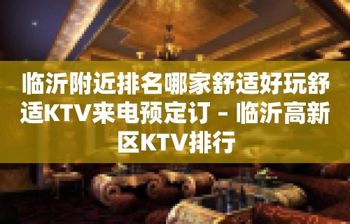 临沂附近排名哪家舒适好玩舒适KTV来电预定订 – 临沂高新区KTV排行