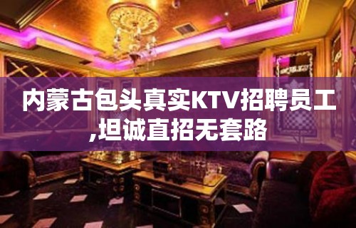 内蒙古包头真实KTV招聘员工,坦诚直招无套路