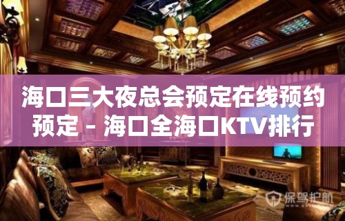 海口三大夜总会预定在线预约预定 – 海口全海口KTV排行