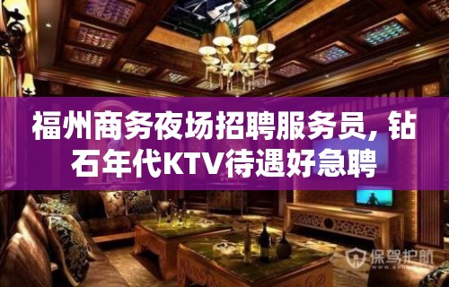 福州商务夜场招聘服务员, 钻石年代KTV待遇好急聘