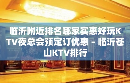 临沂附近排名哪家实惠好玩KTV夜总会预定订优惠 – 临沂苍山KTV排行