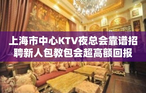 上海市中心KTV夜总会靠谱招聘新人包教包会超高额回报