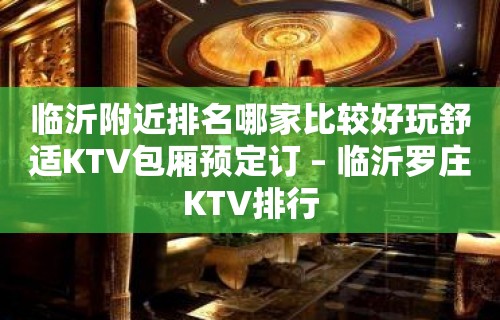 临沂附近排名哪家比较好玩舒适KTV包厢预定订 – 临沂罗庄KTV排行