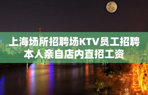 上海场所招聘场KTV员工招聘本人亲自店内直招工资