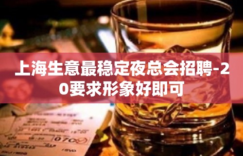 上海生意最稳定夜总会招聘-20要求形象好即可