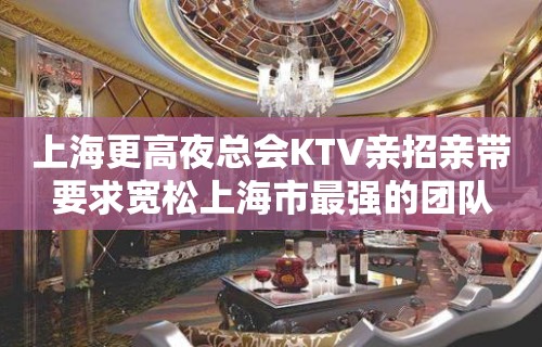 上海更高夜总会KTV亲招亲带要求宽松上海市最强的团队