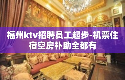 福州ktv招聘员工起步-机票住宿空房补助全都有