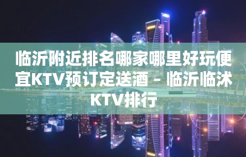 临沂附近排名哪家哪里好玩便宜KTV预订定送酒 – 临沂临沭KTV排行