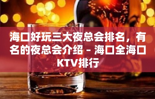 海口好玩三大夜总会排名，有名的夜总会介绍 – 海口全海口KTV排行