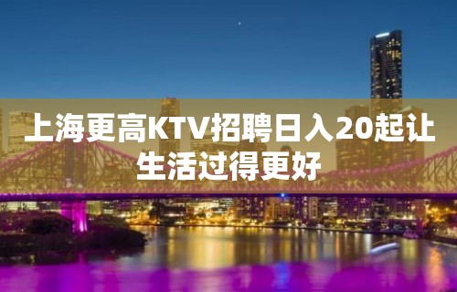 上海更高KTV招聘日入20起让生活过得更好