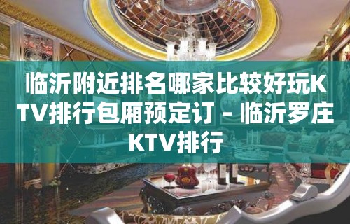 临沂附近排名哪家比较好玩KTV排行包厢预定订 – 临沂罗庄KTV排行