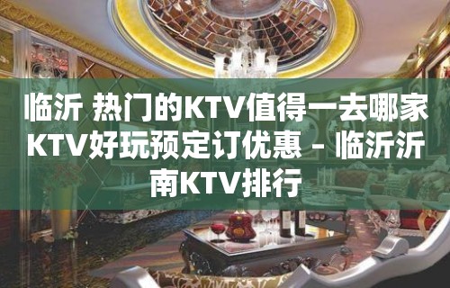 临沂 热门的KTV值得一去哪家KTV好玩预定订优惠 – 临沂沂南KTV排行