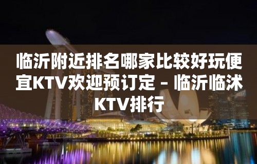 临沂附近排名哪家比较好玩便宜KTV欢迎预订定 – 临沂临沭KTV排行