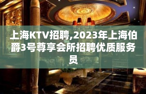 上海KTV招聘,2023年上海伯爵3号尊享会所招聘优质服务员