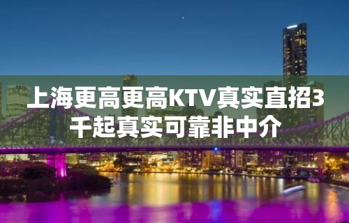 上海更高更高KTV真实直招3千起真实可靠非中介