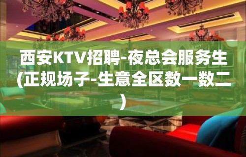 西安KTV招聘-夜总会服务生(正规场子-生意全区数一数二)