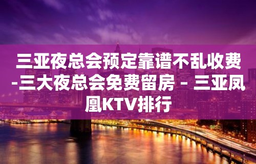 三亚夜总会预定靠谱不乱收费-三大夜总会免费留房 – 三亚凤凰KTV排行