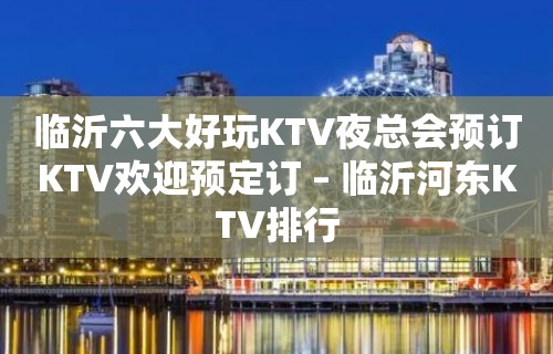 临沂六大好玩KTV夜总会预订KTV欢迎预定订 – 临沂河东KTV排行