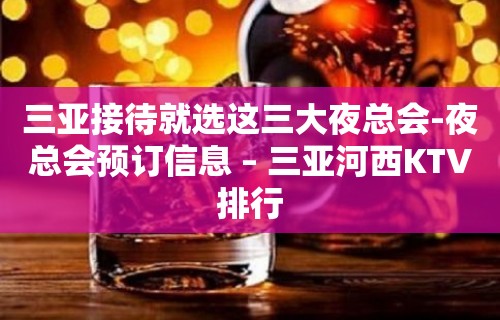 三亚接待就选这三大夜总会-夜总会预订信息 – 三亚河西KTV排行