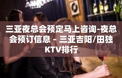 三亚夜总会预定马上咨询-夜总会预订信息 – 三亚吉阳/田独KTV排行