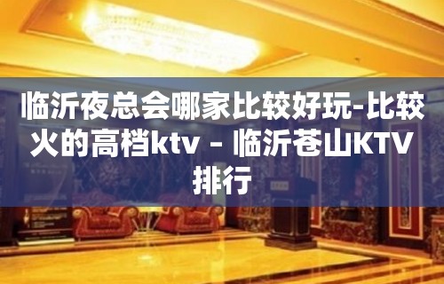 临沂夜总会哪家比较好玩-比较火的高档ktv – 临沂苍山KTV排行