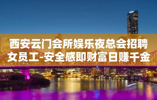 西安云门会所娱乐夜总会招聘女员工-安全感即财富日赚千金